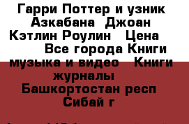 Гарри Поттер и узник Азкабана. Джоан Кэтлин Роулин › Цена ­ 1 500 - Все города Книги, музыка и видео » Книги, журналы   . Башкортостан респ.,Сибай г.